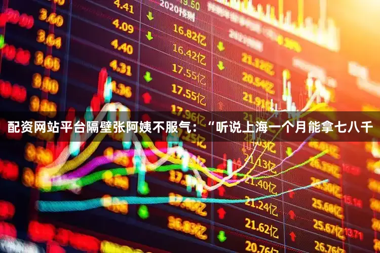 配资网站平台隔壁张阿姨不服气：“听说上海一个月能拿七八千