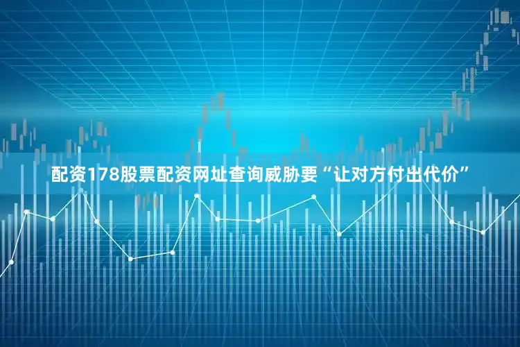 配资178股票配资网址查询威胁要“让对方付出代价”