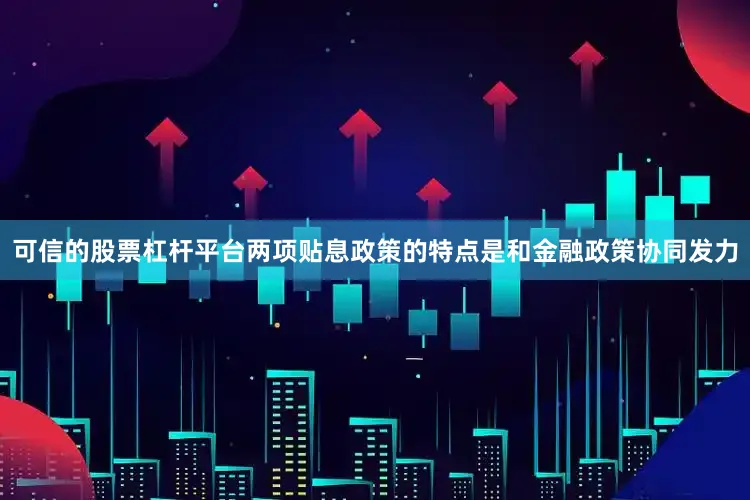 可信的股票杠杆平台两项贴息政策的特点是和金融政策协同发力