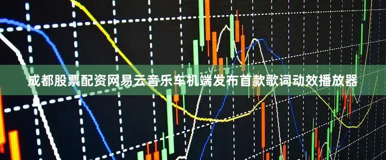 成都股票配资网易云音乐车机端发布首款歌词动效播放器